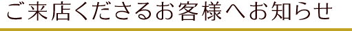 ご来店くださるお客様へお知らせ