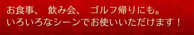 お食事、飲み会、ゴルフ帰りにも。